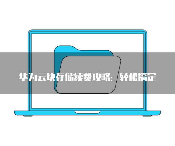 华为云块存储续费攻略:轻松搞定