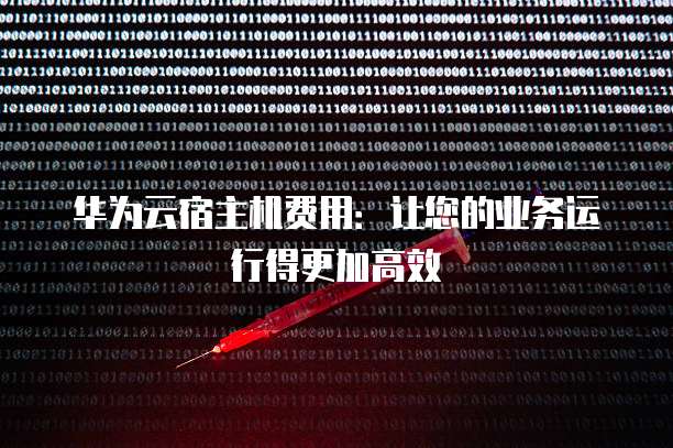 华为云宿主机费用:让您的业务运行得更加高效