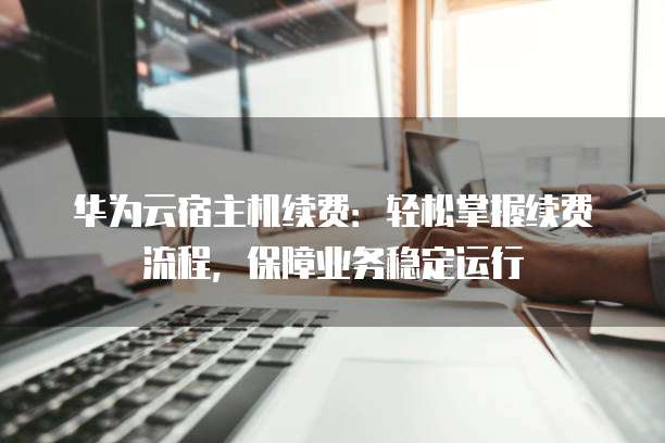 华为云宿主机续费:轻松掌握续费流程,保障业务稳定运行