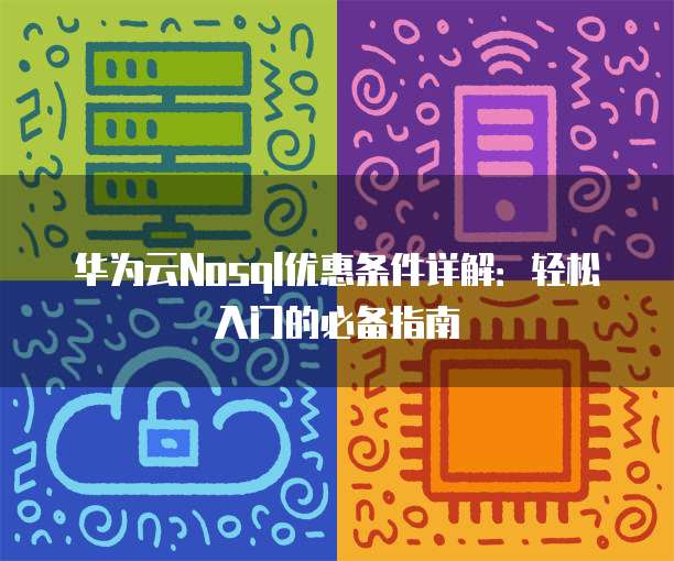华为云Nosql优惠条件详解:轻松入门的必备指南