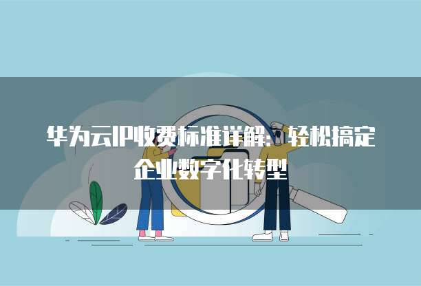 华为云IP收费标准详解:轻松搞定企业数字化转型
