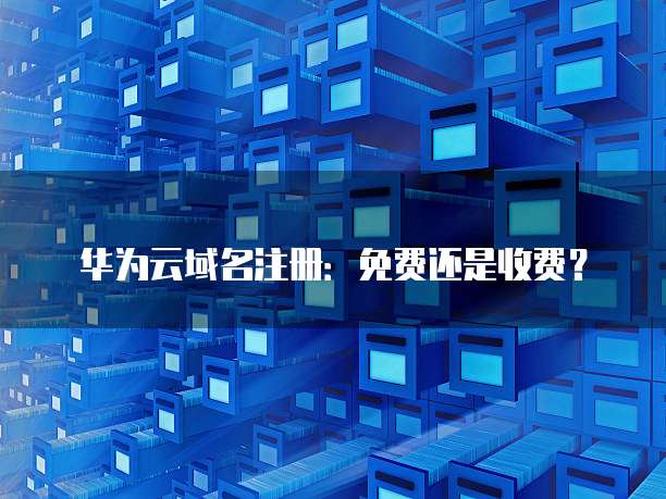 华为云域名注册:免费还是收费?