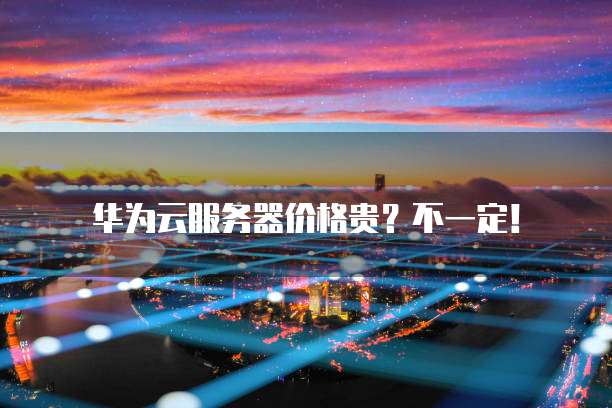 华为云服务器价格贵?不一定!