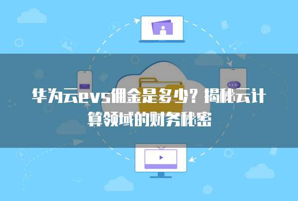 华为云evs佣金是多少?揭秘云计算领域的财务秘密