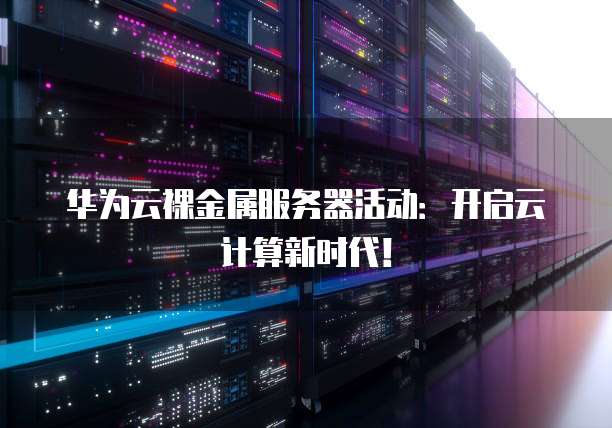 华为云裸金属服务器活动：开启云计算新时代！