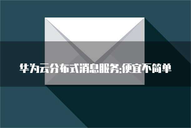 华为云分布式消息服务:便宜不简单