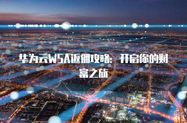 华为云WSA返佣攻略：开启你的财富之旅