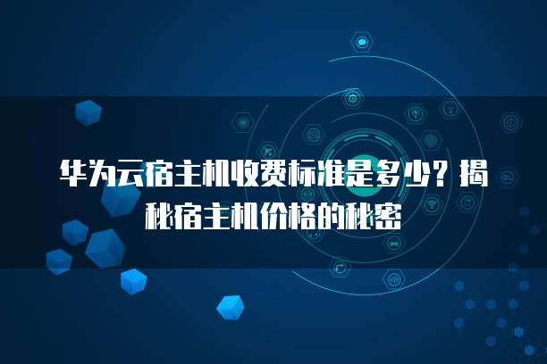华为云宿主机收费标准是多少?揭秘宿主机价格的秘密