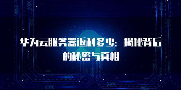 华为云服务器返利多少:揭秘背后的秘密与真相
