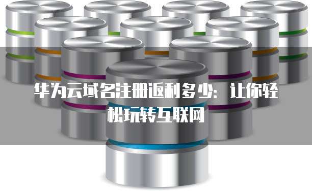 华为云域名注册返利多少:让你轻松玩转互联网