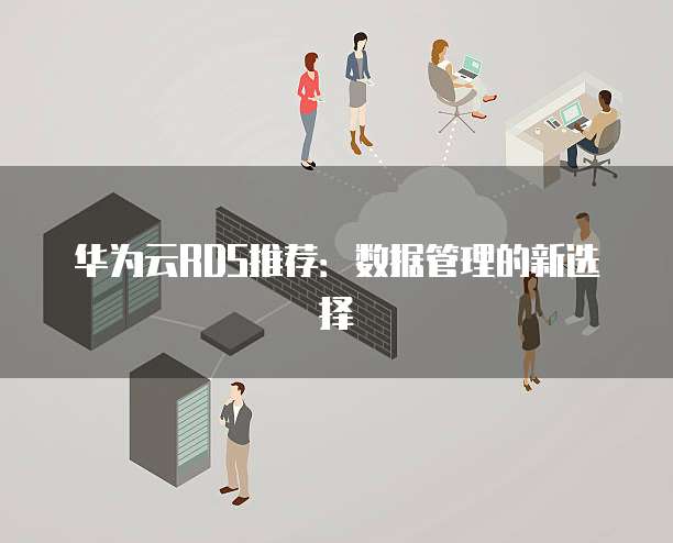华为云RDS推荐:数据管理的新选择