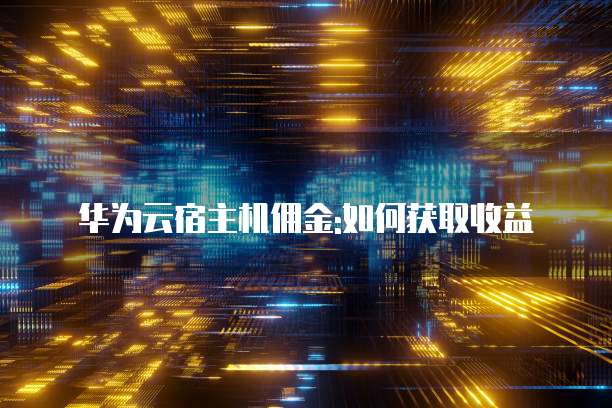 华为云宿主机佣金:如何获取收益