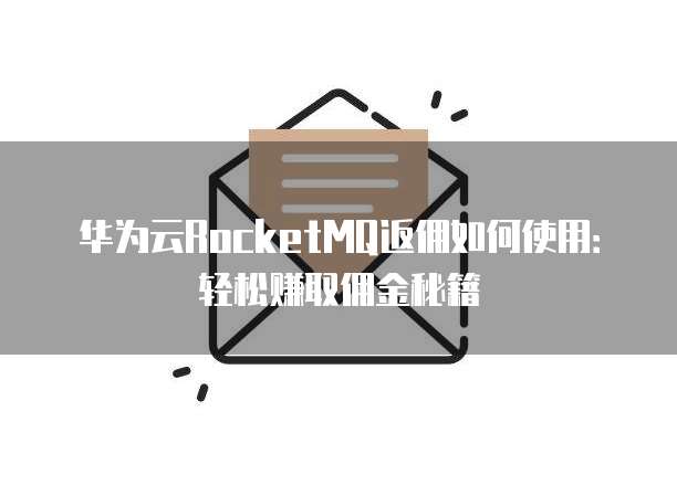 华为云RocketMQ返佣如何使用:轻松赚取佣金秘籍
