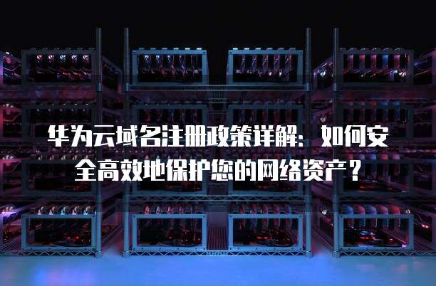 华为云域名注册政策详解:如何安全高效地保护您的网络资产?