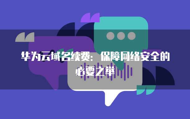 华为云域名续费:保障网络安全的必要之举