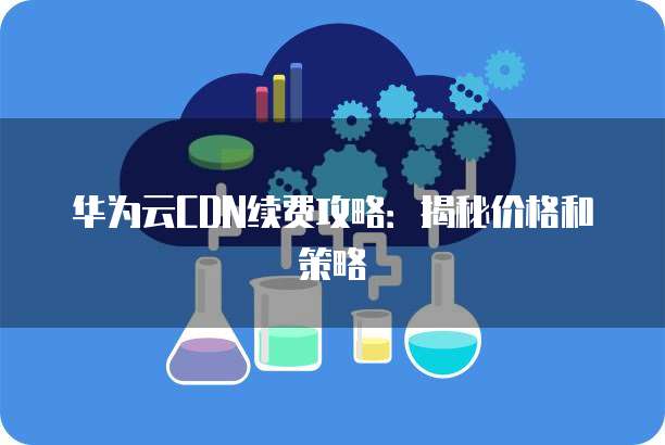 华为云CDN续费攻略:揭秘价格和策略