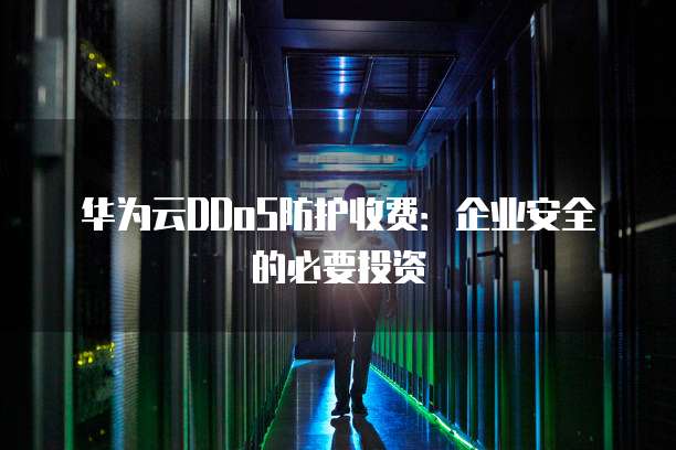 华为云DDoS防护收费:企业安全的必要投资