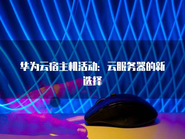 华为云宿主机活动:云服务器的新选择