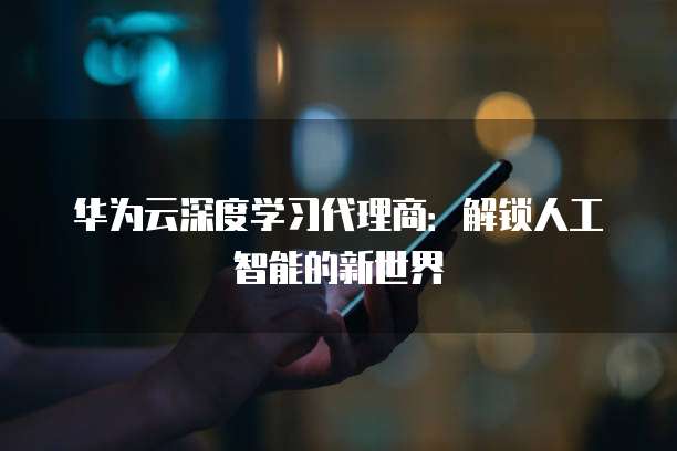 华为云深度学习代理商：解锁人工智能的新世界