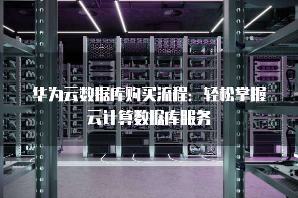 华为云数据库购买流程:轻松掌握云计算数据库服务