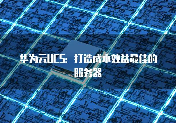 华为云UCS:打造成本效益最佳的服务器