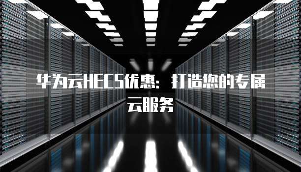 华为云HECS优惠:打造您的专属云服务