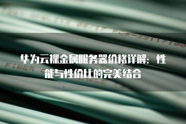 华为云裸金属服务器价格详解:性能与性价比的完美结合