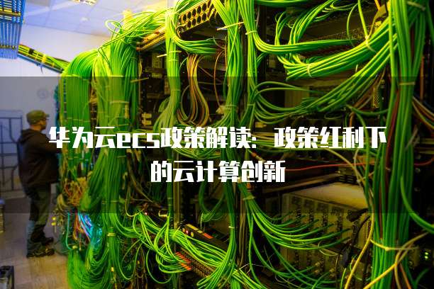 华为云ecs政策解读:政策红利下的云计算创新