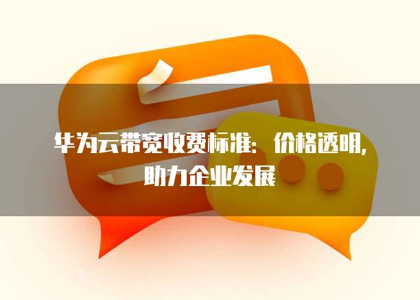 华为云带宽收费标准:价格透明,助力企业发展
