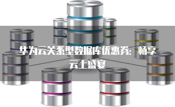华为云关系型数据库优惠券:畅享云上盛宴