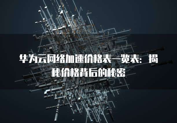 华为云网络加速价格表一览表:揭秘价格背后的秘密