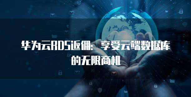华为云RDS返佣:享受云端数据库的无限商机
