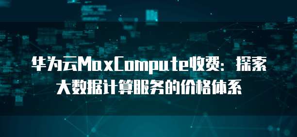 华为云MaxCompute收费:探索大数据计算服务的价格体系
