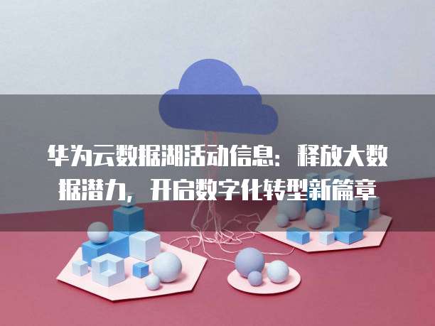 华为云数据湖活动信息:释放大数据潜力,开启数字化转型新篇章
