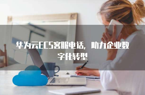 华为云ECS客服电话,助力企业数字化转型