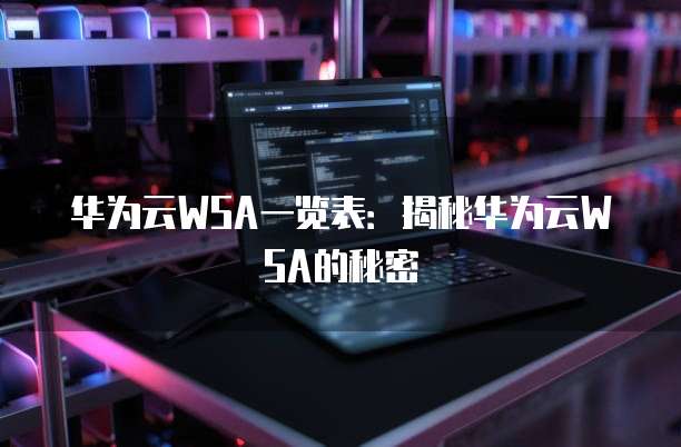华为云WSA一览表:揭秘华为云WSA的秘密