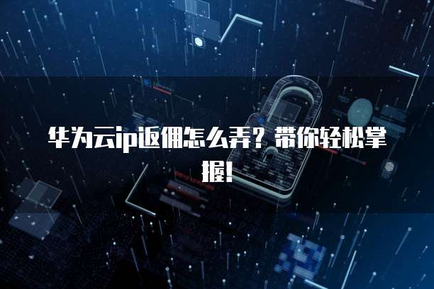 华为云ip返佣怎么弄?带你轻松掌握!
