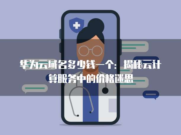 华为云域名多少钱一个:揭秘云计算服务中的价格迷思