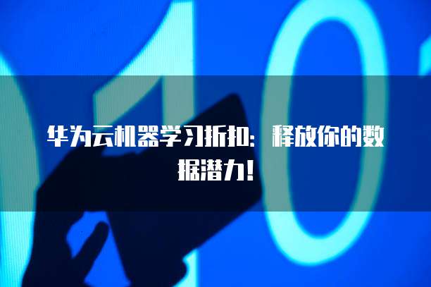 华为云机器学习折扣:释放你的数据潜力!