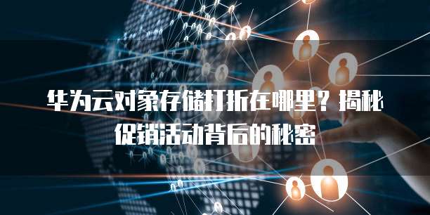 华为云对象存储打折在哪里?揭秘促销活动背后的秘密
