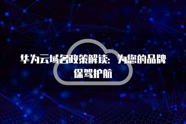 华为云域名政策解读:为您的品牌保驾护航