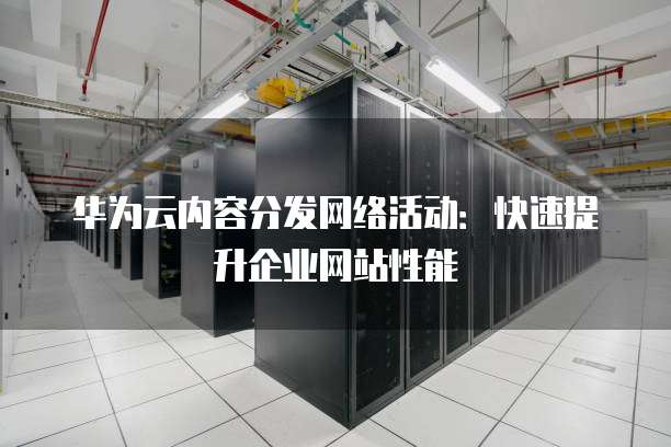 华为云内容分发网络活动:快速提升企业网站性能