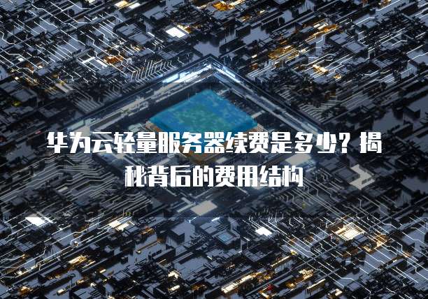 华为云轻量服务器续费是多少？揭秘背后的费用结构
