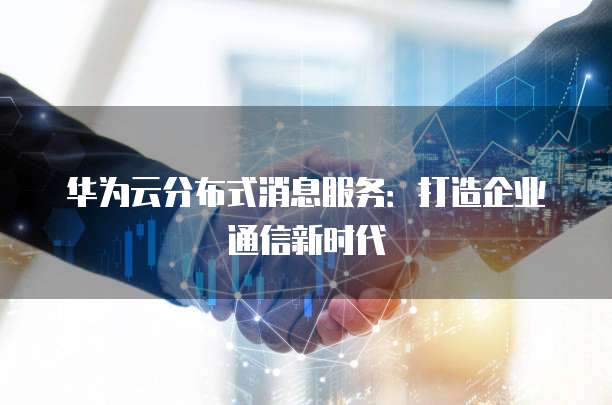 华为云分布式消息服务:打造企业通信新时代