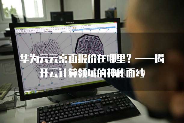 华为云云桌面报价在哪里?——揭开云计算领域的神秘面纱