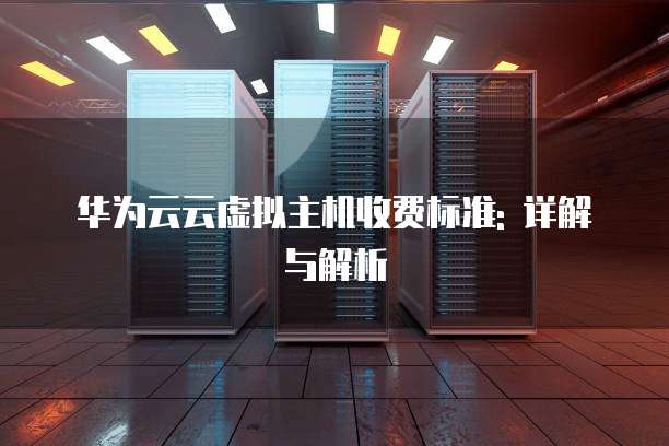 华为云云虚拟主机收费标准: 详解与解析