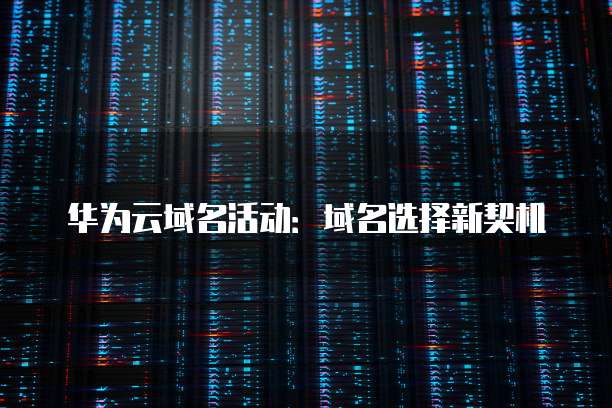 华为云域名活动:域名选择新契机