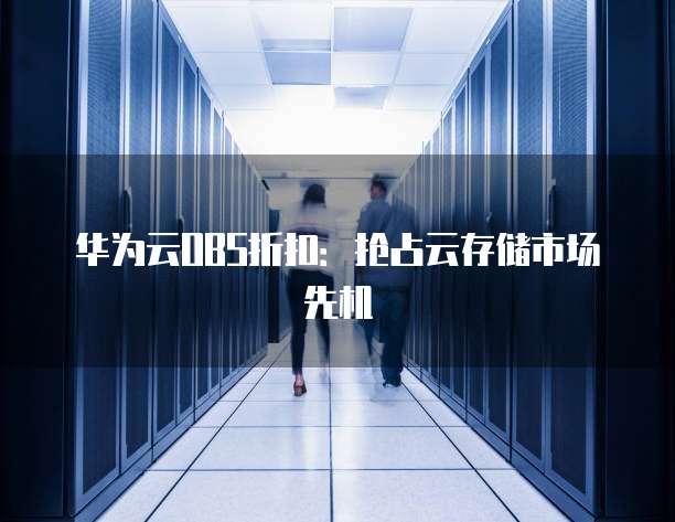 华为云OBS折扣：抢占云存储市场先机