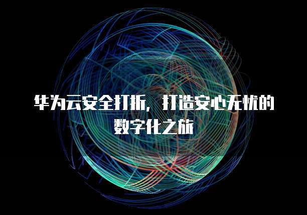 华为云安全打折,打造安心无忧的数字化之旅
