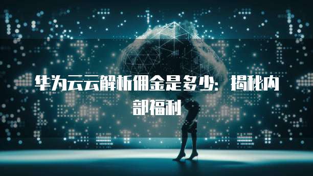 华为云云解析佣金是多少：揭秘内部福利